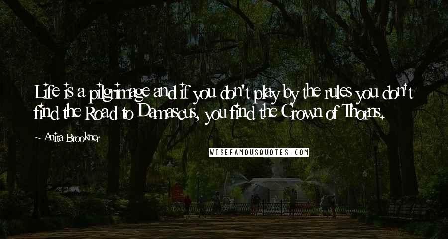 Anita Brookner Quotes: Life is a pilgrimage and if you don't play by the rules you don't find the Road to Damascus, you find the Crown of Thorns.