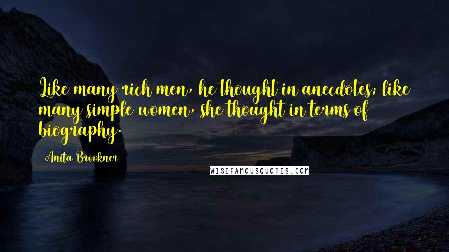 Anita Brookner Quotes: Like many rich men, he thought in anecdotes; like many simple women, she thought in terms of biography.