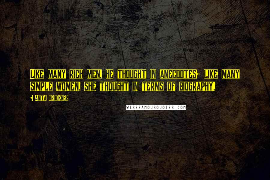 Anita Brookner Quotes: Like many rich men, he thought in anecdotes; like many simple women, she thought in terms of biography.