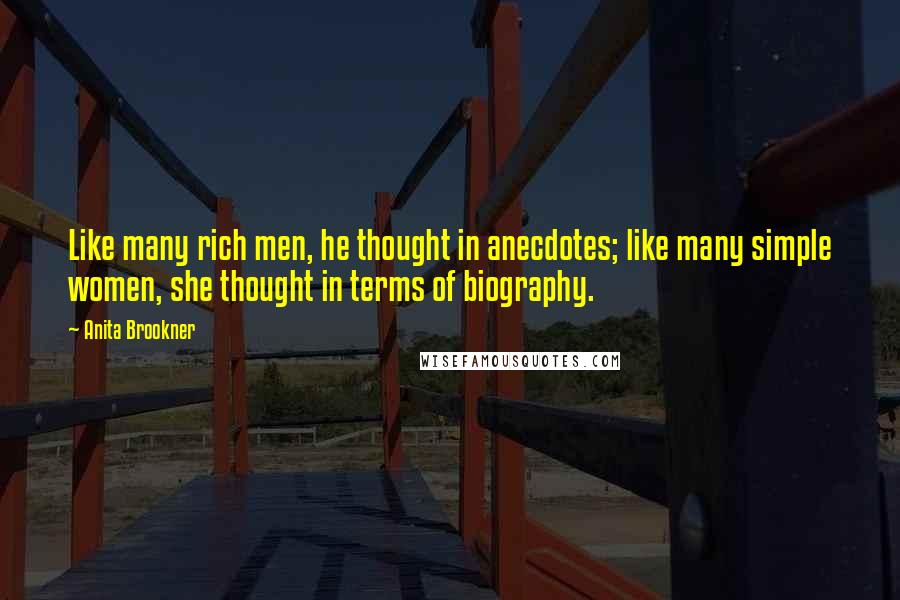 Anita Brookner Quotes: Like many rich men, he thought in anecdotes; like many simple women, she thought in terms of biography.