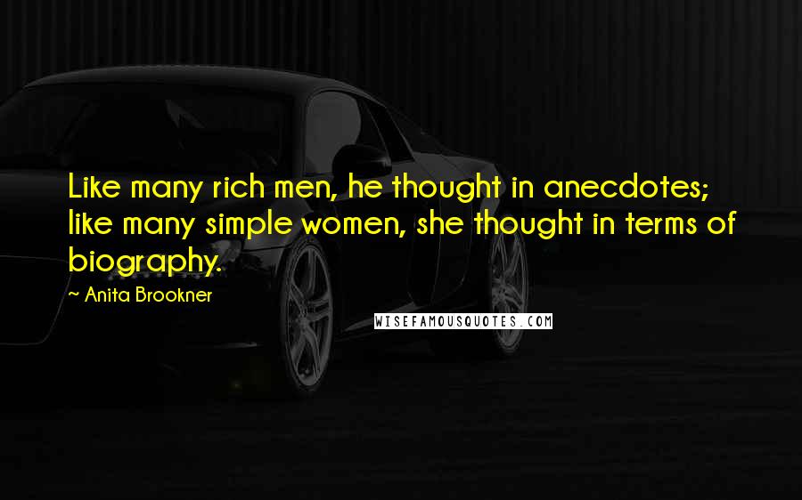 Anita Brookner Quotes: Like many rich men, he thought in anecdotes; like many simple women, she thought in terms of biography.