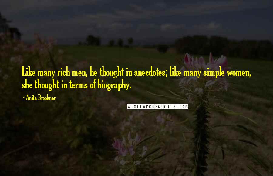 Anita Brookner Quotes: Like many rich men, he thought in anecdotes; like many simple women, she thought in terms of biography.