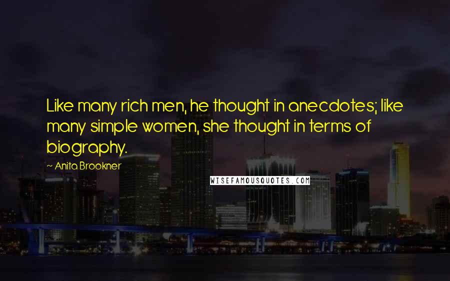 Anita Brookner Quotes: Like many rich men, he thought in anecdotes; like many simple women, she thought in terms of biography.