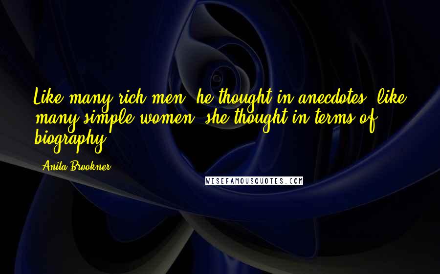 Anita Brookner Quotes: Like many rich men, he thought in anecdotes; like many simple women, she thought in terms of biography.