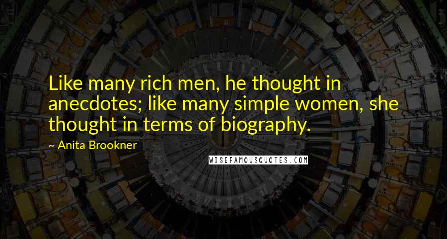 Anita Brookner Quotes: Like many rich men, he thought in anecdotes; like many simple women, she thought in terms of biography.