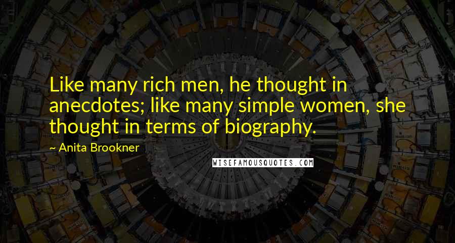 Anita Brookner Quotes: Like many rich men, he thought in anecdotes; like many simple women, she thought in terms of biography.