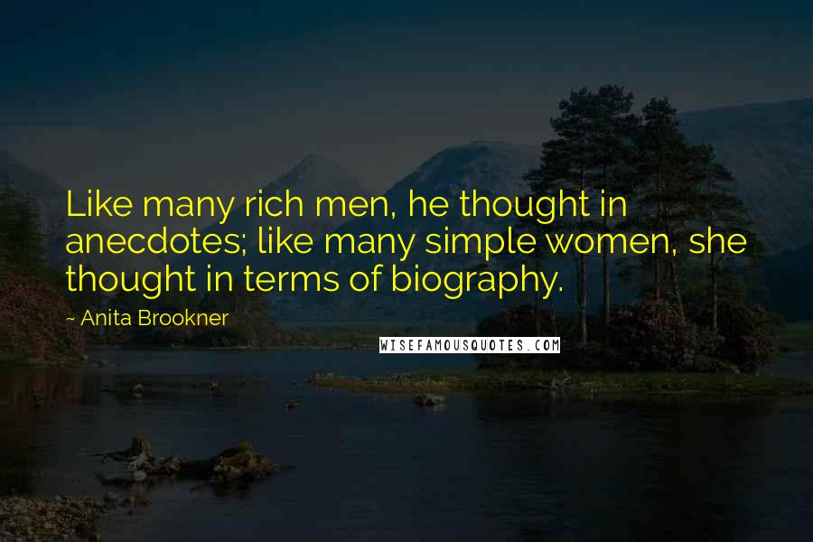 Anita Brookner Quotes: Like many rich men, he thought in anecdotes; like many simple women, she thought in terms of biography.