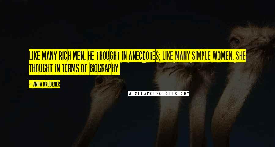 Anita Brookner Quotes: Like many rich men, he thought in anecdotes; like many simple women, she thought in terms of biography.