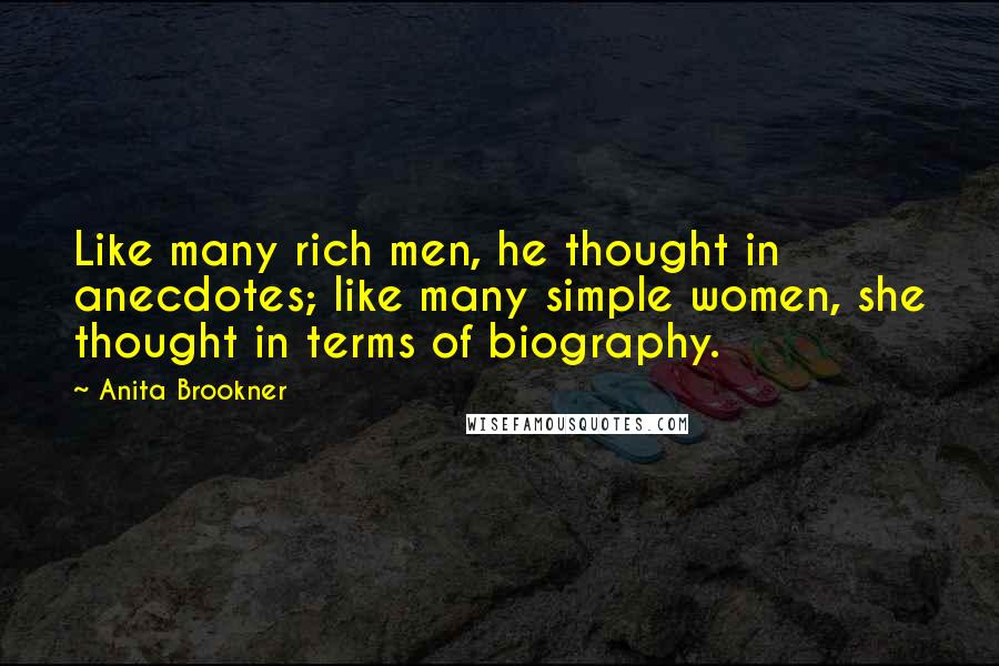 Anita Brookner Quotes: Like many rich men, he thought in anecdotes; like many simple women, she thought in terms of biography.