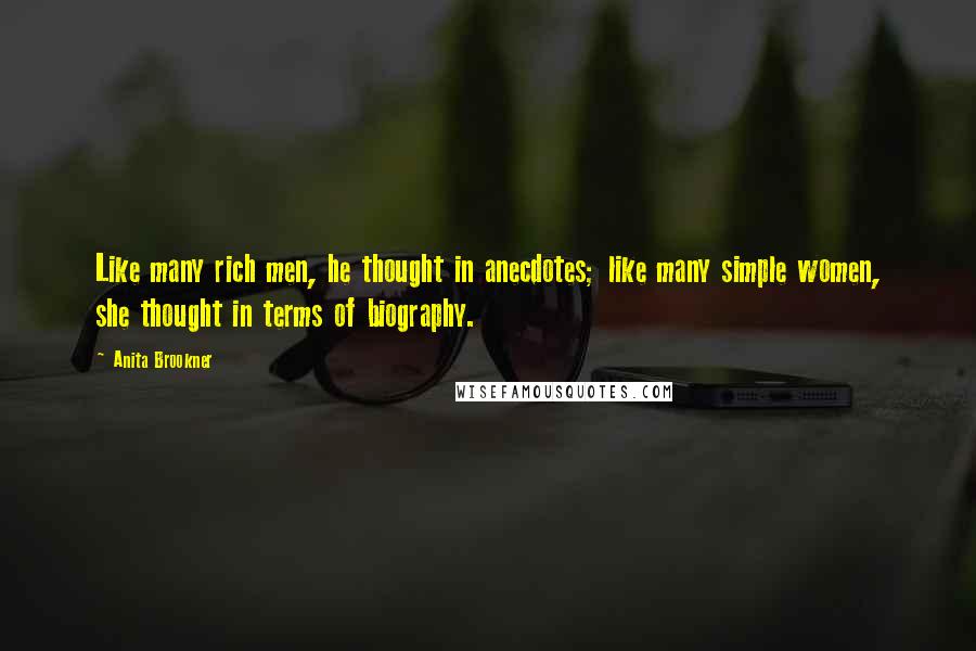 Anita Brookner Quotes: Like many rich men, he thought in anecdotes; like many simple women, she thought in terms of biography.