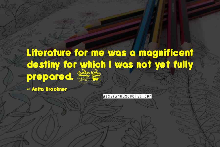Anita Brookner Quotes: Literature for me was a magnificent destiny for which I was not yet fully prepared. 76