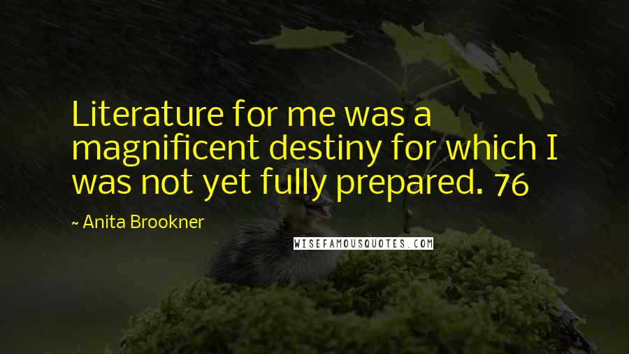 Anita Brookner Quotes: Literature for me was a magnificent destiny for which I was not yet fully prepared. 76