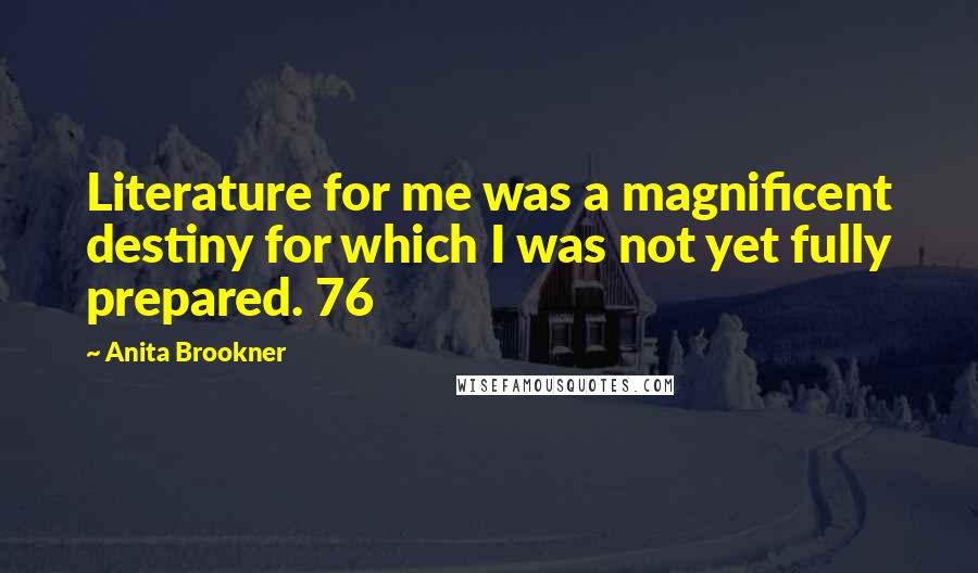 Anita Brookner Quotes: Literature for me was a magnificent destiny for which I was not yet fully prepared. 76