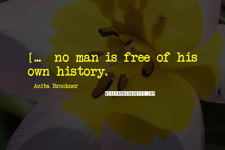 Anita Brookner Quotes: [...] no man is free of his own history.