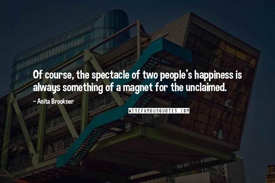 Anita Brookner Quotes: Of course, the spectacle of two people's happiness is always something of a magnet for the unclaimed.