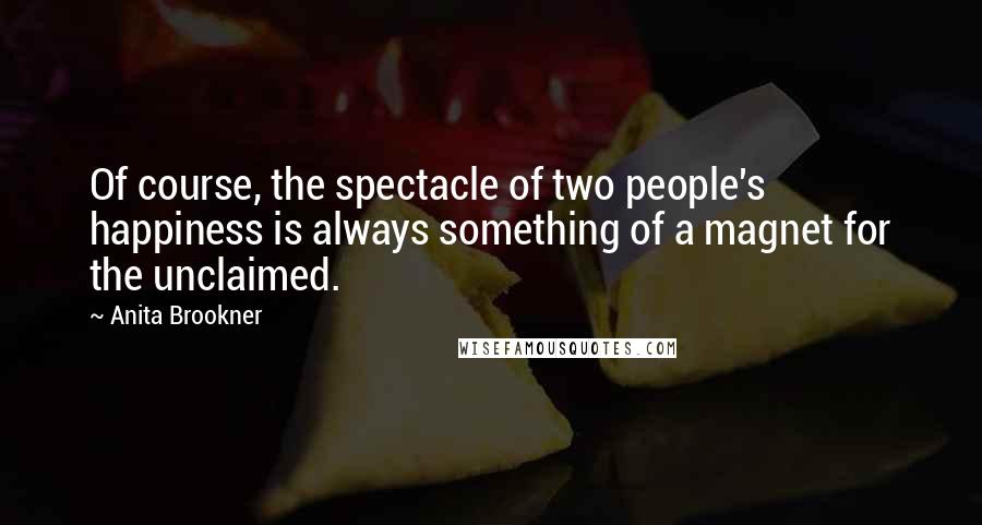 Anita Brookner Quotes: Of course, the spectacle of two people's happiness is always something of a magnet for the unclaimed.