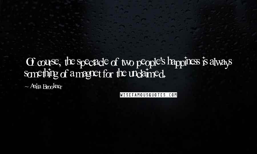 Anita Brookner Quotes: Of course, the spectacle of two people's happiness is always something of a magnet for the unclaimed.