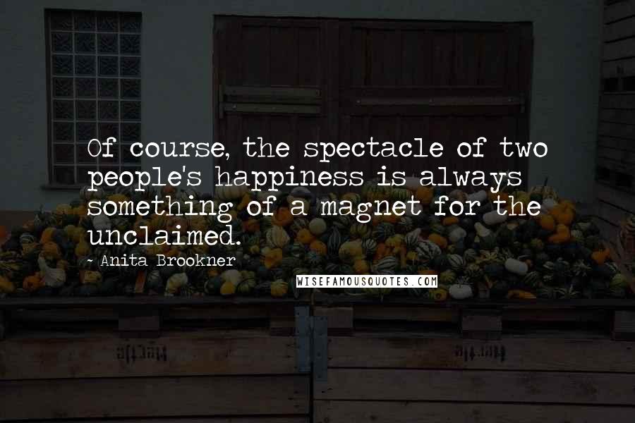 Anita Brookner Quotes: Of course, the spectacle of two people's happiness is always something of a magnet for the unclaimed.