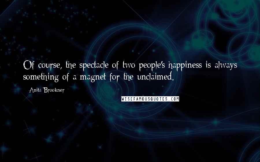 Anita Brookner Quotes: Of course, the spectacle of two people's happiness is always something of a magnet for the unclaimed.