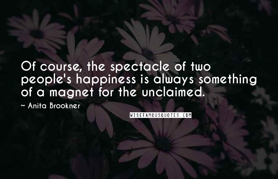 Anita Brookner Quotes: Of course, the spectacle of two people's happiness is always something of a magnet for the unclaimed.