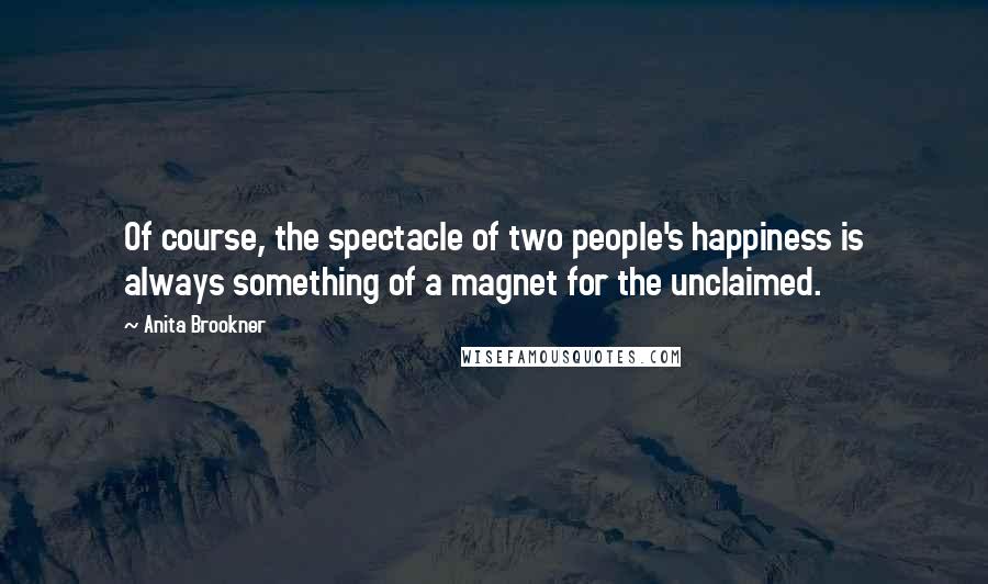 Anita Brookner Quotes: Of course, the spectacle of two people's happiness is always something of a magnet for the unclaimed.
