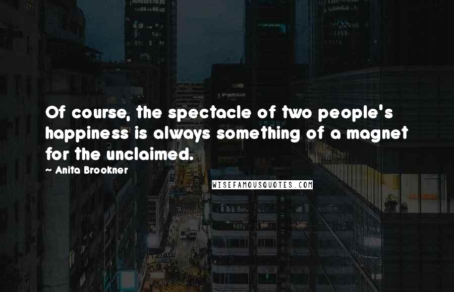 Anita Brookner Quotes: Of course, the spectacle of two people's happiness is always something of a magnet for the unclaimed.