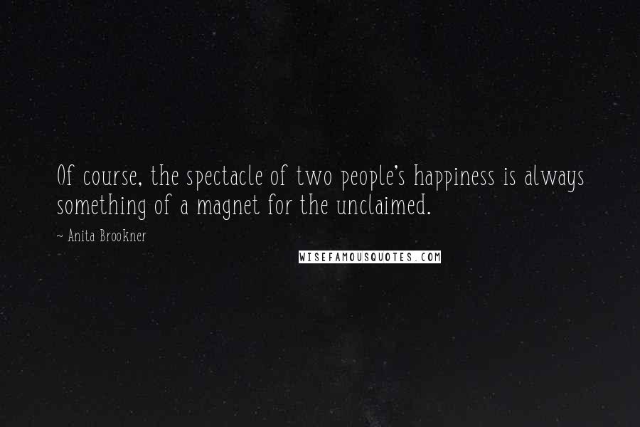 Anita Brookner Quotes: Of course, the spectacle of two people's happiness is always something of a magnet for the unclaimed.