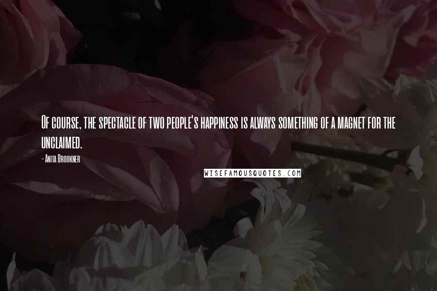 Anita Brookner Quotes: Of course, the spectacle of two people's happiness is always something of a magnet for the unclaimed.