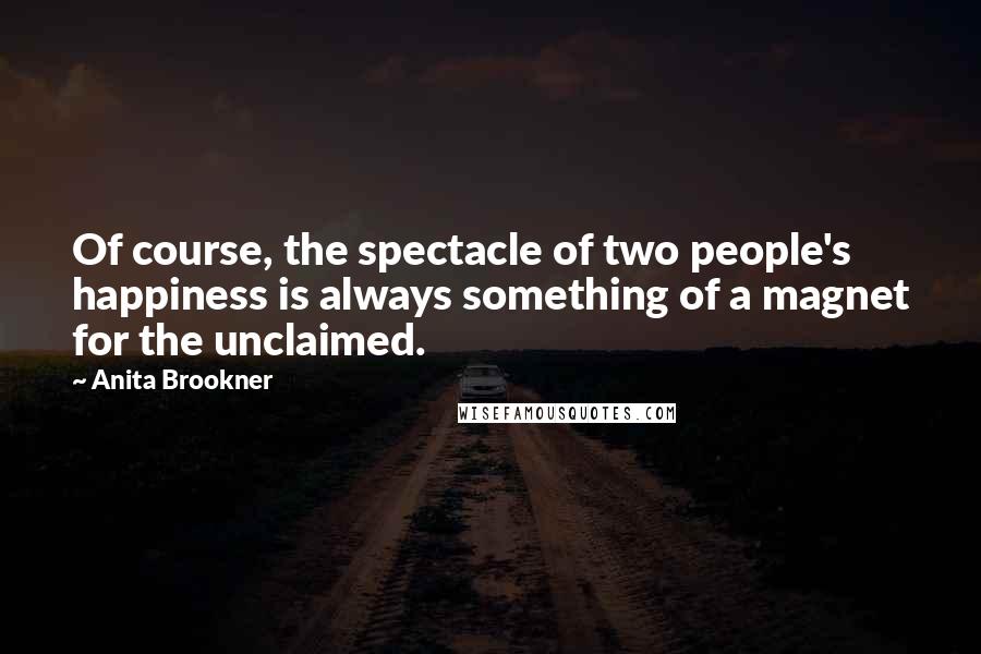 Anita Brookner Quotes: Of course, the spectacle of two people's happiness is always something of a magnet for the unclaimed.