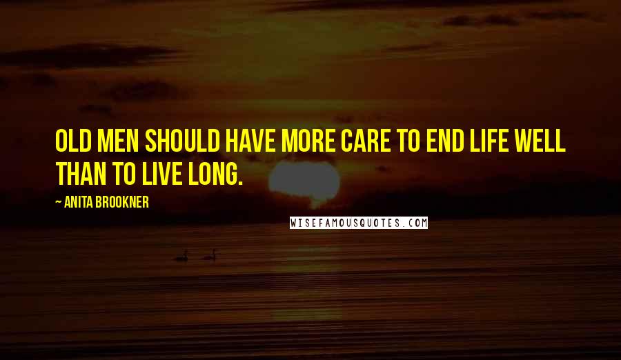 Anita Brookner Quotes: Old men should have more care to end life well than to live long.
