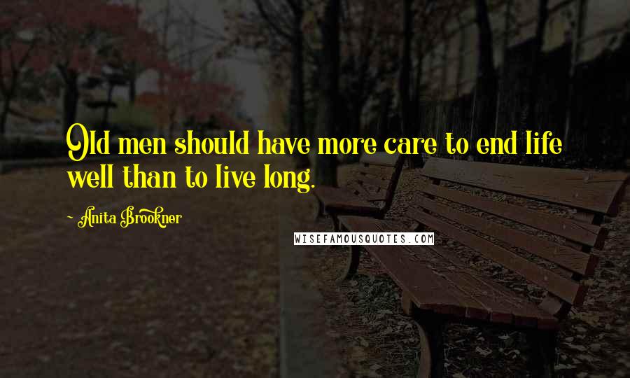 Anita Brookner Quotes: Old men should have more care to end life well than to live long.