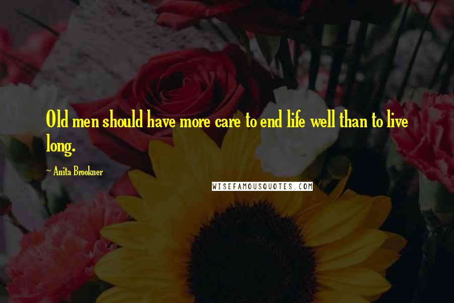 Anita Brookner Quotes: Old men should have more care to end life well than to live long.