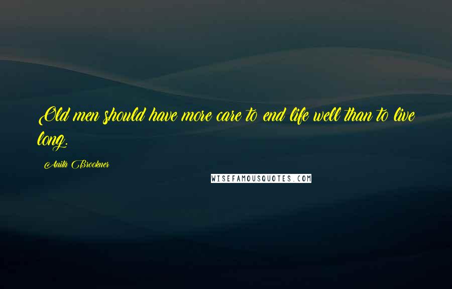 Anita Brookner Quotes: Old men should have more care to end life well than to live long.