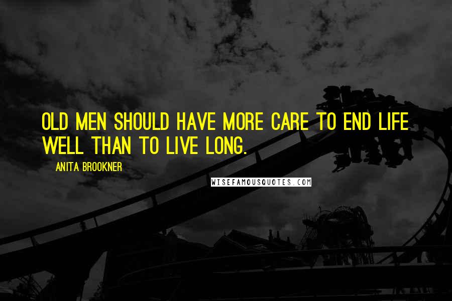 Anita Brookner Quotes: Old men should have more care to end life well than to live long.