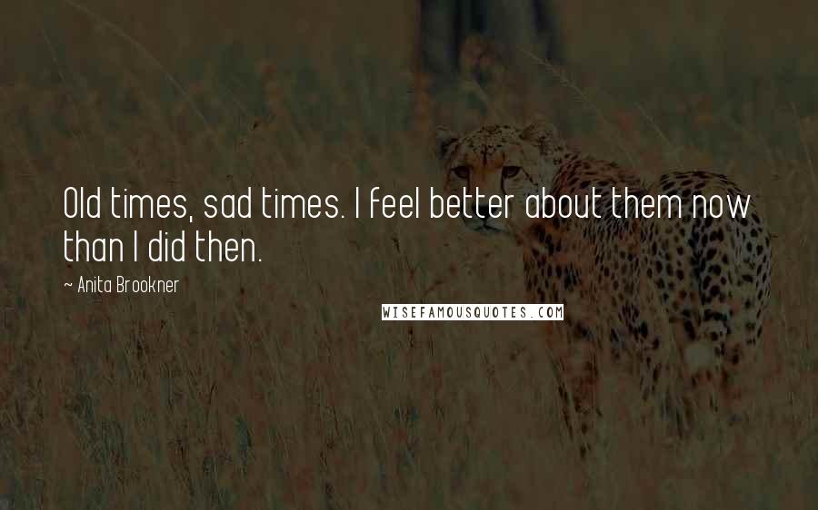 Anita Brookner Quotes: Old times, sad times. I feel better about them now than I did then.
