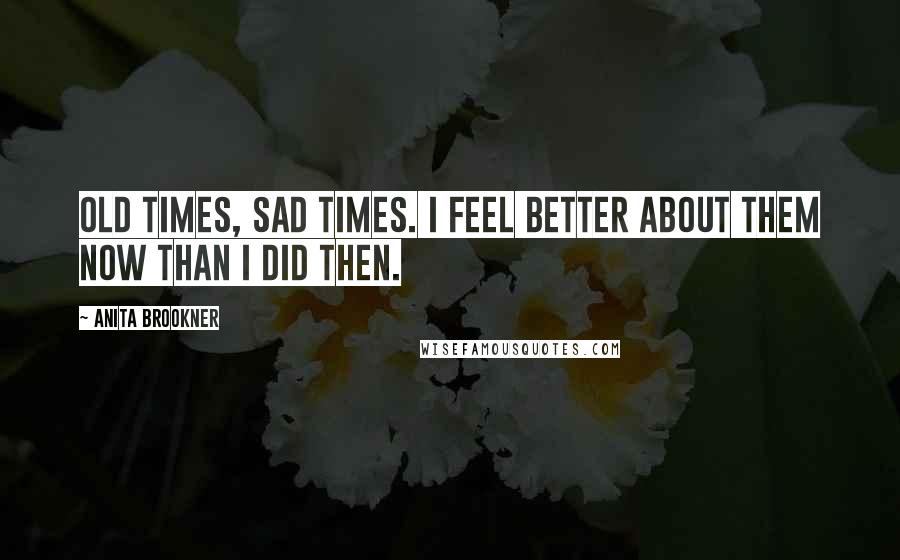 Anita Brookner Quotes: Old times, sad times. I feel better about them now than I did then.