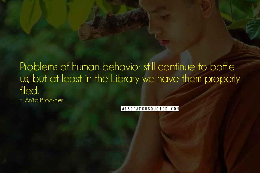 Anita Brookner Quotes: Problems of human behavior still continue to baffle us, but at least in the Library we have them properly filed.