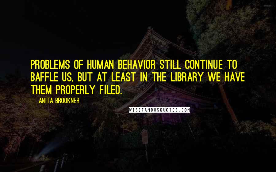 Anita Brookner Quotes: Problems of human behavior still continue to baffle us, but at least in the Library we have them properly filed.