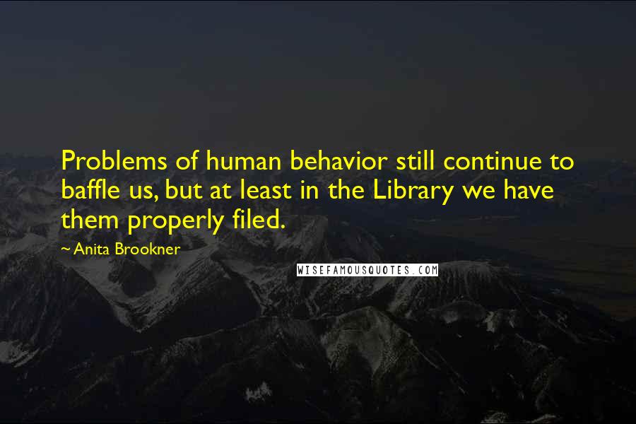 Anita Brookner Quotes: Problems of human behavior still continue to baffle us, but at least in the Library we have them properly filed.