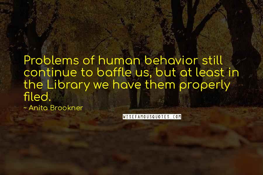 Anita Brookner Quotes: Problems of human behavior still continue to baffle us, but at least in the Library we have them properly filed.