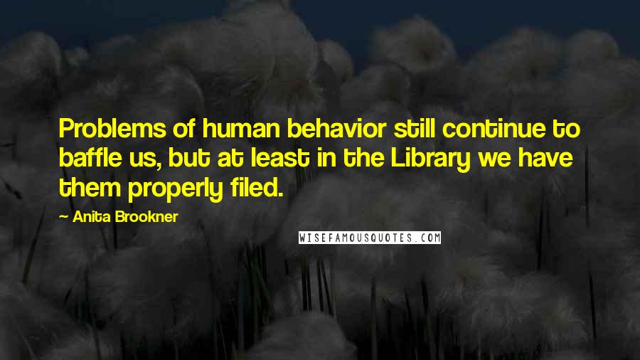 Anita Brookner Quotes: Problems of human behavior still continue to baffle us, but at least in the Library we have them properly filed.