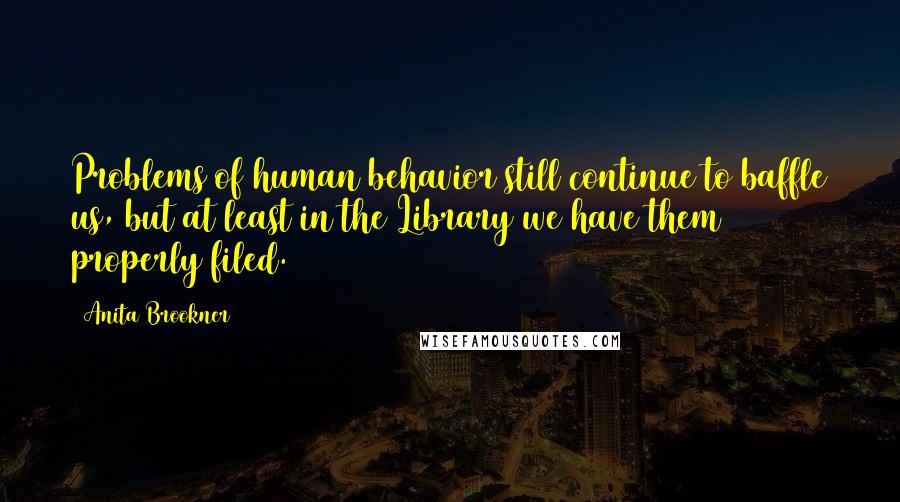 Anita Brookner Quotes: Problems of human behavior still continue to baffle us, but at least in the Library we have them properly filed.
