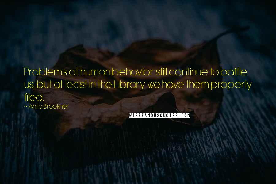 Anita Brookner Quotes: Problems of human behavior still continue to baffle us, but at least in the Library we have them properly filed.