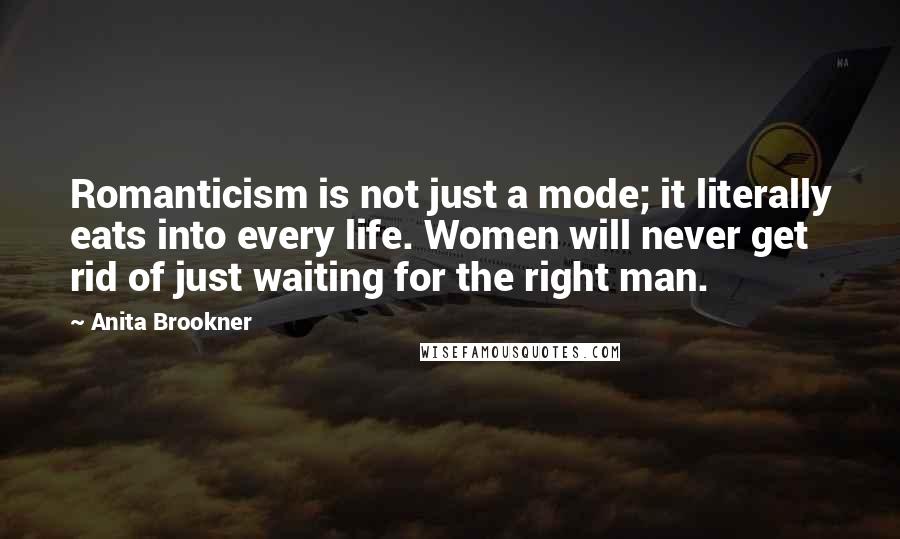 Anita Brookner Quotes: Romanticism is not just a mode; it literally eats into every life. Women will never get rid of just waiting for the right man.