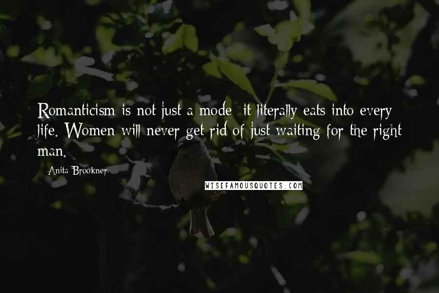 Anita Brookner Quotes: Romanticism is not just a mode; it literally eats into every life. Women will never get rid of just waiting for the right man.