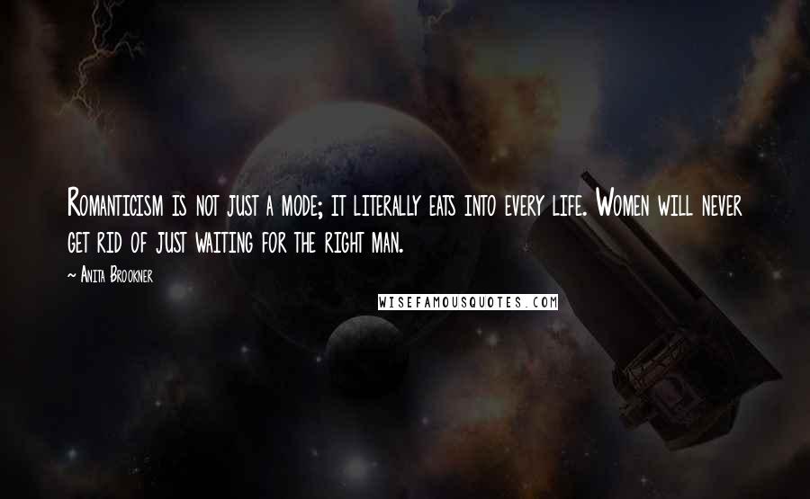 Anita Brookner Quotes: Romanticism is not just a mode; it literally eats into every life. Women will never get rid of just waiting for the right man.