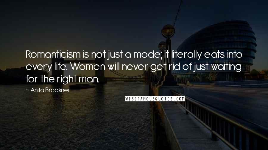 Anita Brookner Quotes: Romanticism is not just a mode; it literally eats into every life. Women will never get rid of just waiting for the right man.