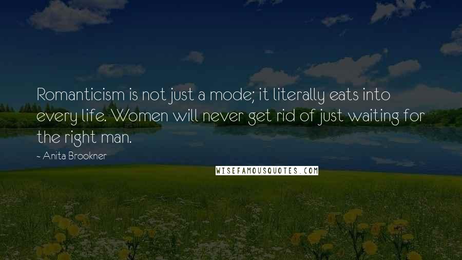 Anita Brookner Quotes: Romanticism is not just a mode; it literally eats into every life. Women will never get rid of just waiting for the right man.