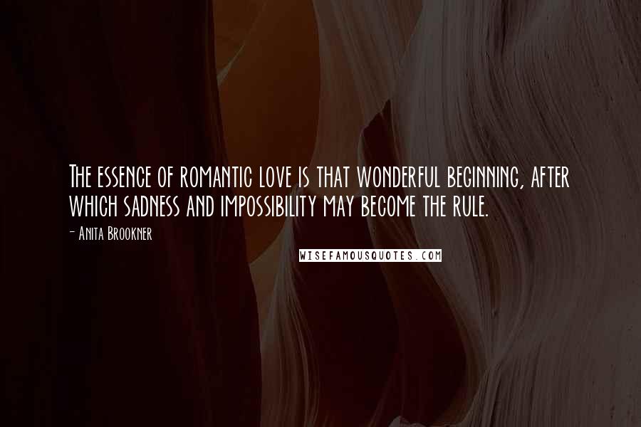 Anita Brookner Quotes: The essence of romantic love is that wonderful beginning, after which sadness and impossibility may become the rule.