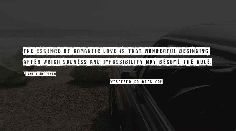 Anita Brookner Quotes: The essence of romantic love is that wonderful beginning, after which sadness and impossibility may become the rule.